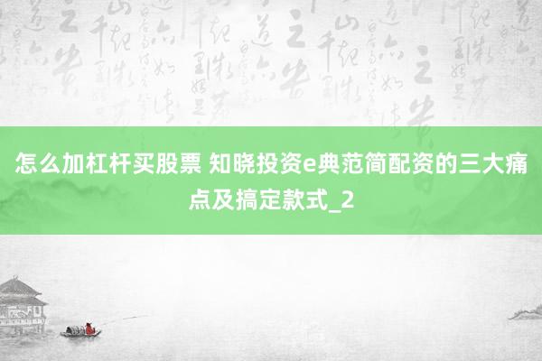 怎么加杠杆买股票 知晓投资e典范简配资的三大痛点及搞定款式_2