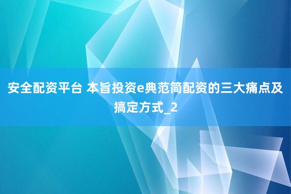 安全配资平台 本旨投资e典范简配资的三大痛点及搞定方式_2