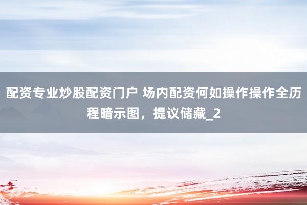配资专业炒股配资门户 场内配资何如操作操作全历程暗示图，提议储藏_2