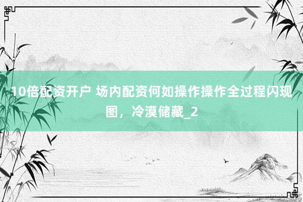 10倍配资开户 场内配资何如操作操作全过程闪现图，冷漠储藏_2