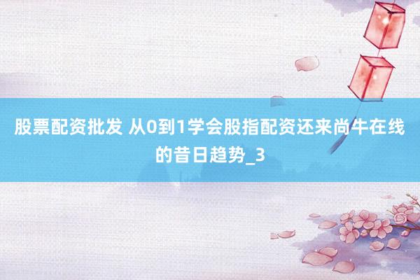 股票配资批发 从0到1学会股指配资还来尚牛在线的昔日趋势_3