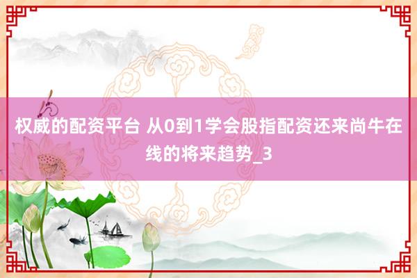 权威的配资平台 从0到1学会股指配资还来尚牛在线的将来趋势_3