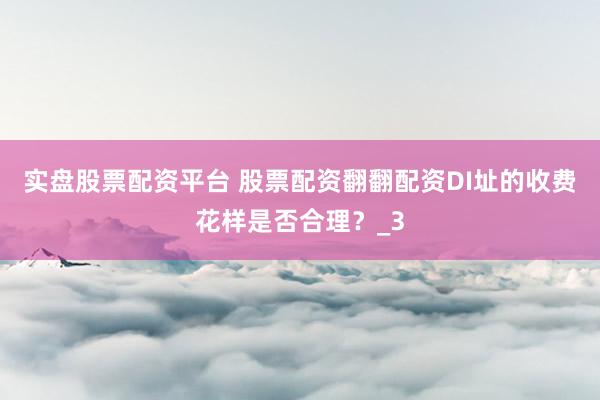 实盘股票配资平台 股票配资翻翻配资DI址的收费花样是否合理？_3