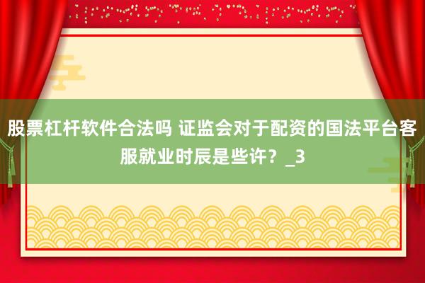 股票杠杆软件合法吗 证监会对于配资的国法平台客服就业时辰是些许？_3