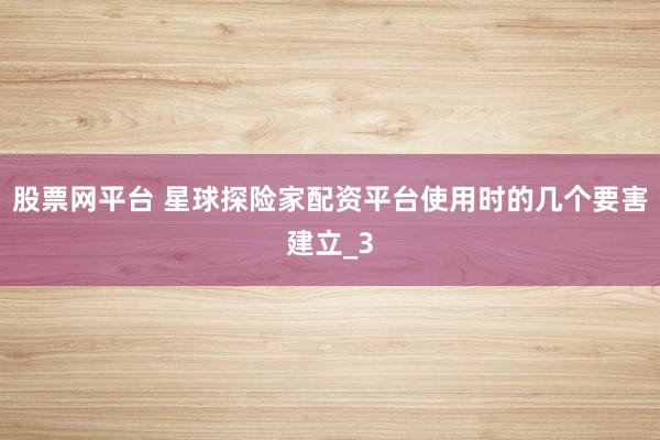 股票网平台 星球探险家配资平台使用时的几个要害建立_3
