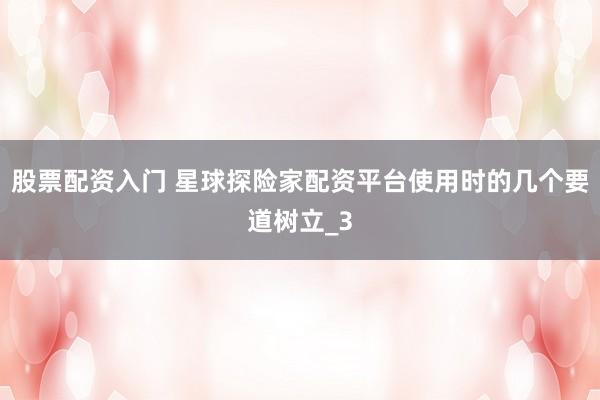 股票配资入门 星球探险家配资平台使用时的几个要道树立_3