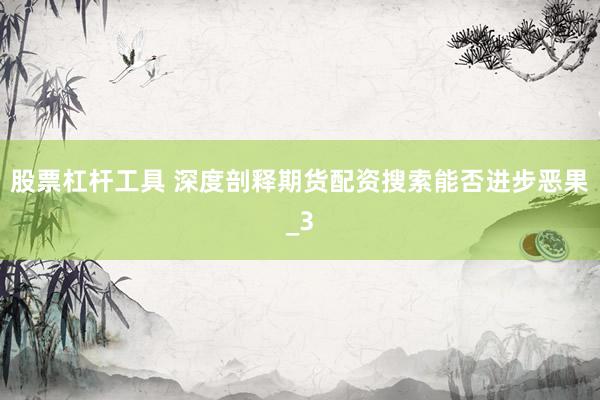 股票杠杆工具 深度剖释期货配资搜索能否进步恶果_3