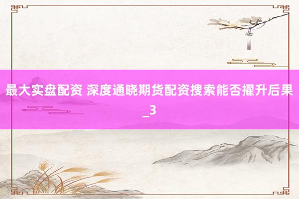 最大实盘配资 深度通晓期货配资搜索能否擢升后果_3