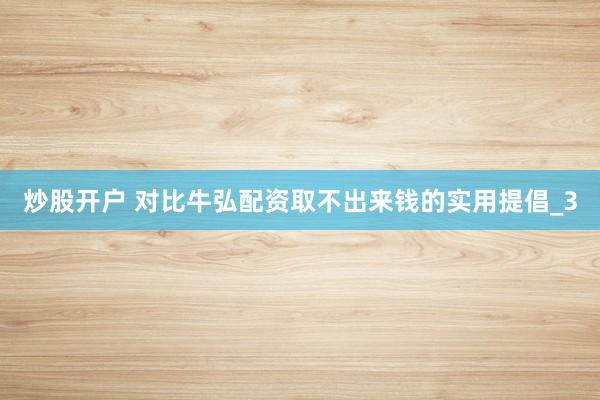 炒股开户 对比牛弘配资取不出来钱的实用提倡_3