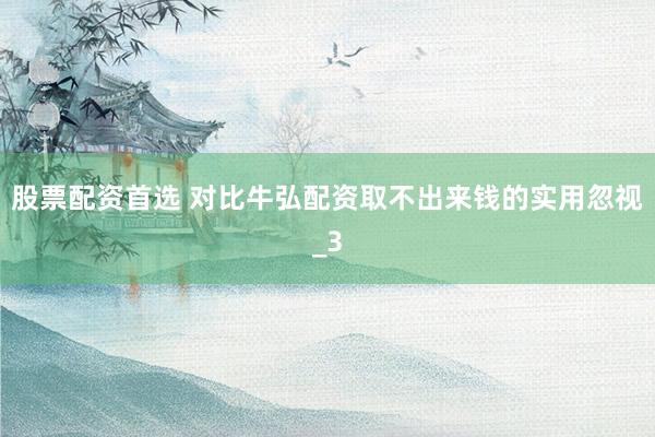 股票配资首选 对比牛弘配资取不出来钱的实用忽视_3