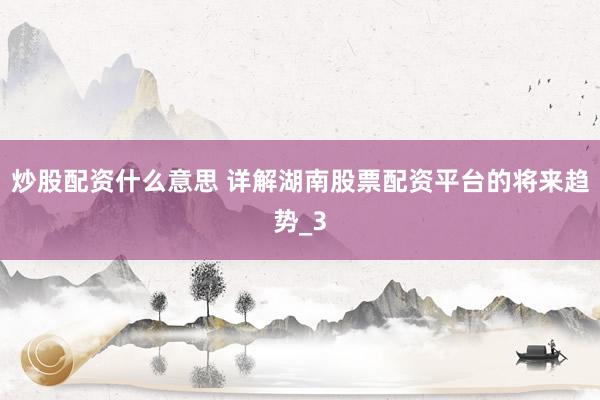 炒股配资什么意思 详解湖南股票配资平台的将来趋势_3