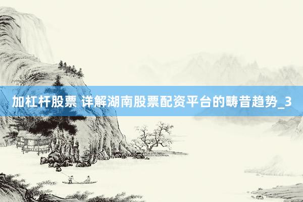 加杠杆股票 详解湖南股票配资平台的畴昔趋势_3
