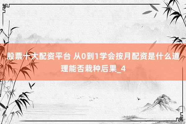 股票十大配资平台 从0到1学会按月配资是什么道理能否栽种后果_4