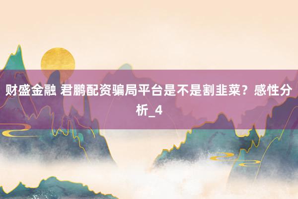 财盛金融 君鹏配资骗局平台是不是割韭菜？感性分析_4