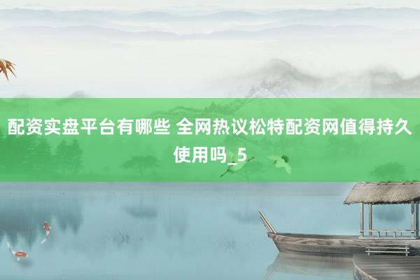 配资实盘平台有哪些 全网热议松特配资网值得持久使用吗_5