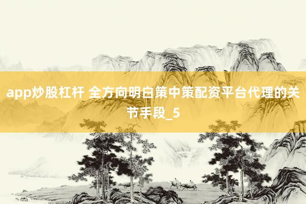 app炒股杠杆 全方向明白策中策配资平台代理的关节手段_5