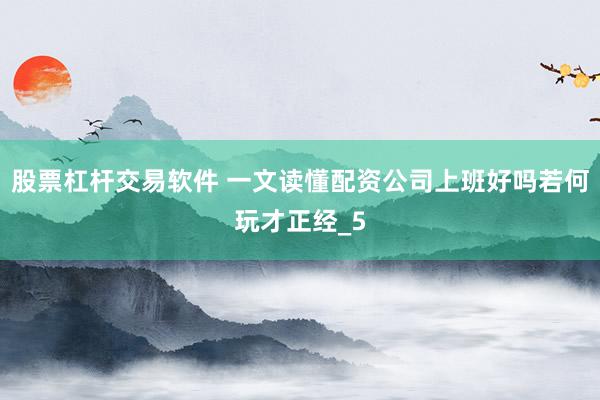 股票杠杆交易软件 一文读懂配资公司上班好吗若何玩才正经_5