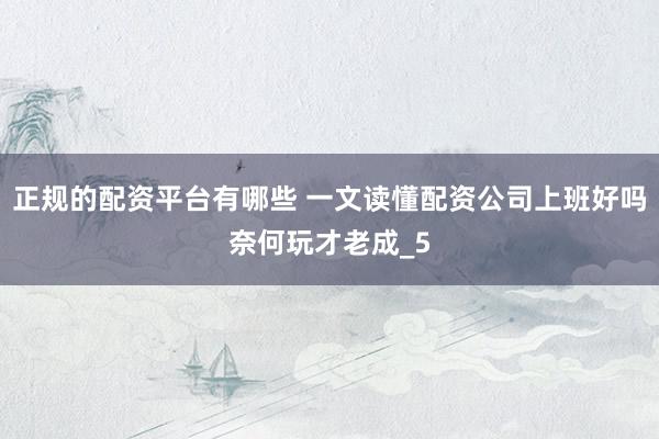 正规的配资平台有哪些 一文读懂配资公司上班好吗奈何玩才老成_5