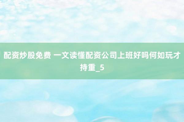 配资炒股免费 一文读懂配资公司上班好吗何如玩才持重_5
