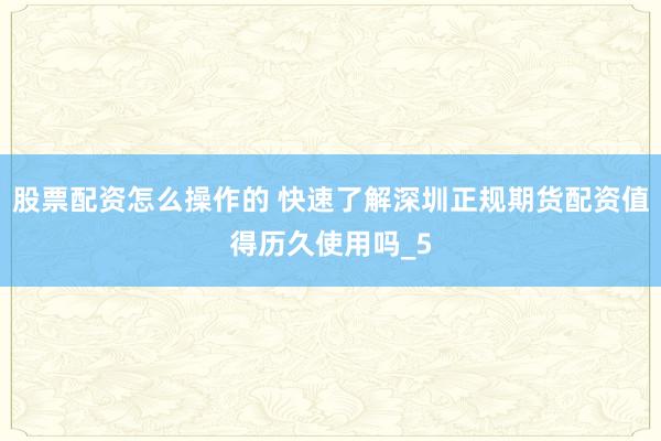 股票配资怎么操作的 快速了解深圳正规期货配资值得历久使用吗_5