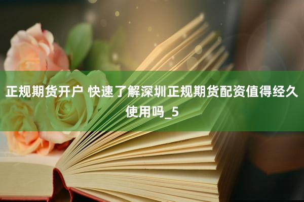 正规期货开户 快速了解深圳正规期货配资值得经久使用吗_5