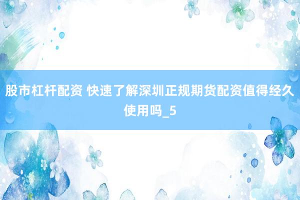 股市杠杆配资 快速了解深圳正规期货配资值得经久使用吗_5