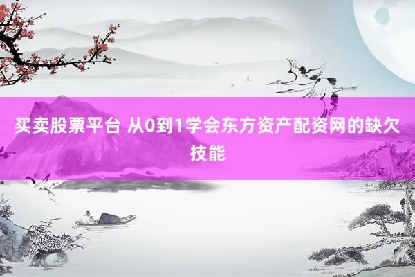 买卖股票平台 从0到1学会东方资产配资网的缺欠技能