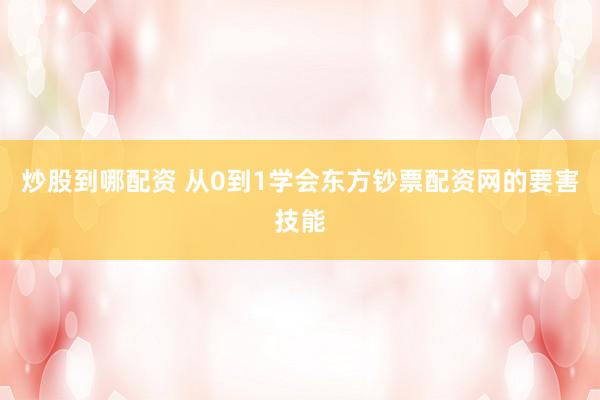 炒股到哪配资 从0到1学会东方钞票配资网的要害技能