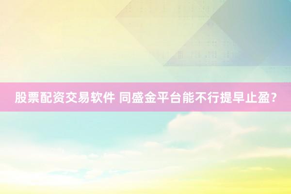 股票配资交易软件 同盛金平台能不行提早止盈？