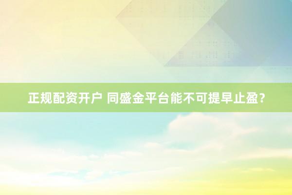 正规配资开户 同盛金平台能不可提早止盈？