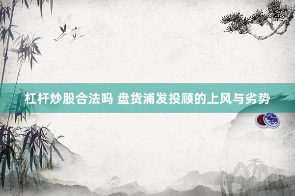 杠杆炒股合法吗 盘货浦发投顾的上风与劣势