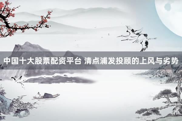 中国十大股票配资平台 清点浦发投顾的上风与劣势