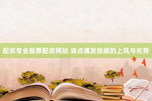 配资专业股票配资网站 清点浦发投顾的上风与劣势