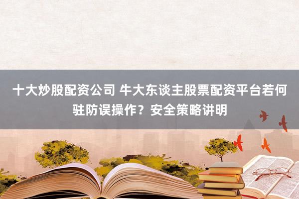 十大炒股配资公司 牛大东谈主股票配资平台若何驻防误操作？安全策略讲明
