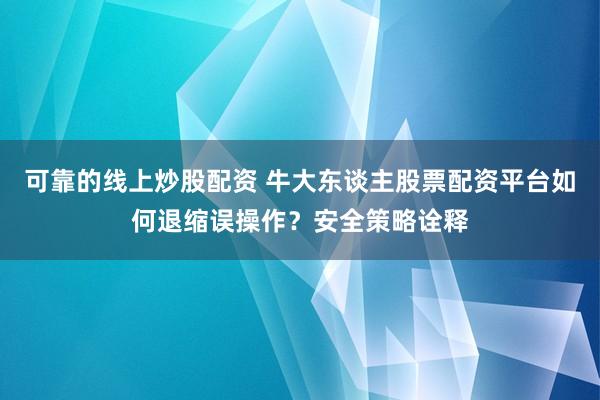可靠的线上炒股配资 牛大东谈主股票配资平台如何退缩误操作？安全策略诠释