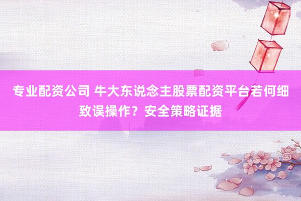 专业配资公司 牛大东说念主股票配资平台若何细致误操作？安全策略证据