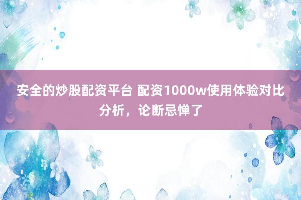 安全的炒股配资平台 配资1000w使用体验对比分析，论断忌惮了