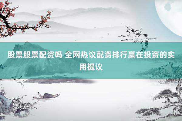 股票股票配资吗 全网热议配资排行赢在投资的实用提议