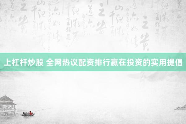 上杠杆炒股 全网热议配资排行赢在投资的实用提倡