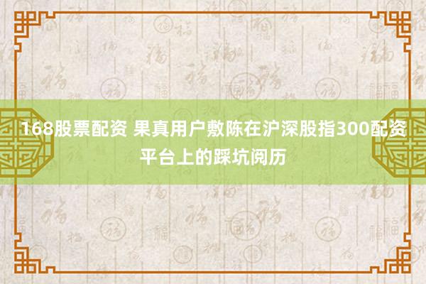 168股票配资 果真用户敷陈在沪深股指300配资平台上的踩坑阅历
