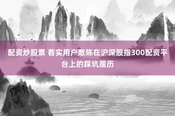 配资炒股票 着实用户敷陈在沪深股指300配资平台上的踩坑履历