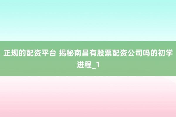 正规的配资平台 揭秘南昌有股票配资公司吗的初学进程_1