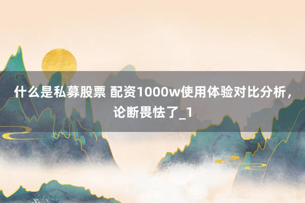 什么是私募股票 配资1000w使用体验对比分析，论断畏怯了_1