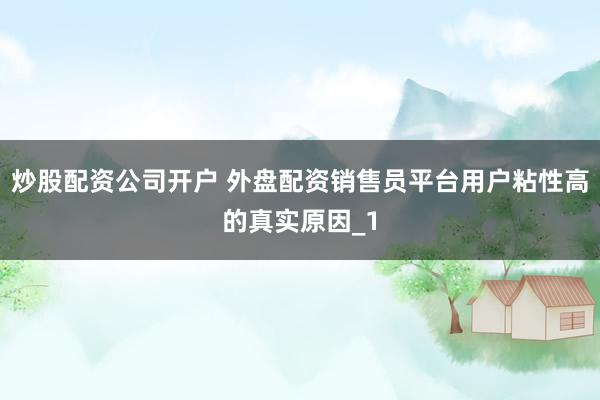 炒股配资公司开户 外盘配资销售员平台用户粘性高的真实原因_1