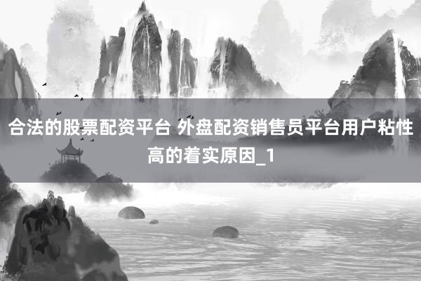 合法的股票配资平台 外盘配资销售员平台用户粘性高的着实原因_1