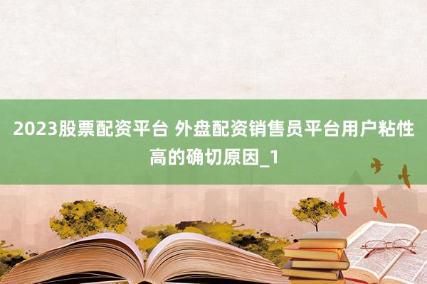 2023股票配资平台 外盘配资销售员平台用户粘性高的确切原因_1