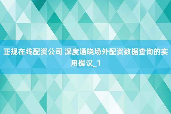 正规在线配资公司 深度通晓场外配资数据查询的实用提议_1