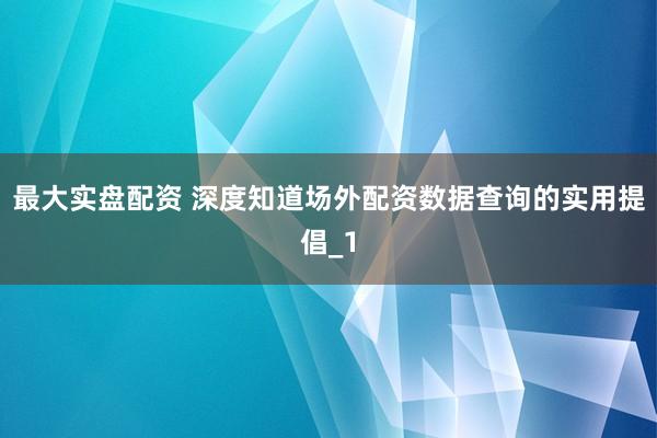 最大实盘配资 深度知道场外配资数据查询的实用提倡_1