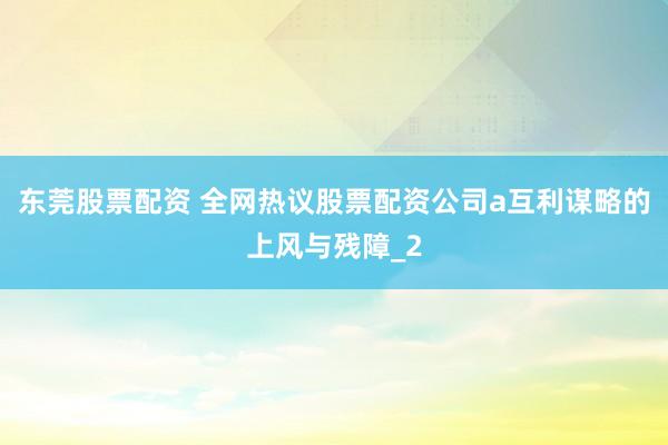 东莞股票配资 全网热议股票配资公司a互利谋略的上风与残障_2