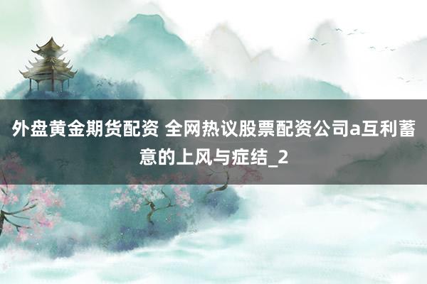外盘黄金期货配资 全网热议股票配资公司a互利蓄意的上风与症结_2